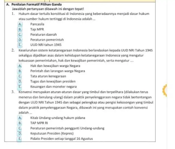 A. Penilaian Formatif Pilihan Ganda Jawablah pertanyaan dibawah ini dengan tepat! 1. Hukum dasar tertulis konstitus di Indonesia yang keberadaannya menjadi dasar hukum atau