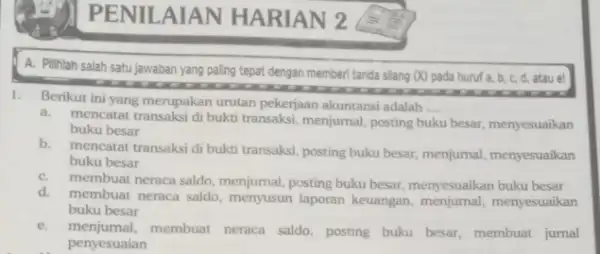 PENILAIAN HARIAN 2 1. Berikut ini yang merupakan urutan pekerjaan akuntansi adalah __ a.mencatat transaksi di bukti transaksi, menjumal, posting buku besar, menyesuaikan buku