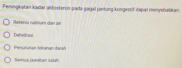 Peningkatan kadar aldosteron pada gagal jantung kongestif dapat menyebabkan: Retensi natrium dan air Dehidrasi Penurunan tekanan darah Semua jawaban salah