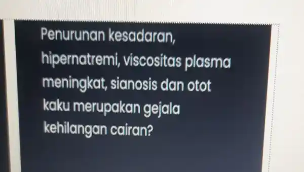 Penurunan k esadaran, hipernatr e mi, viscositas plasma m eningkat, sianosis dan otot kaku m erupakan gejala kehilangan cairan?