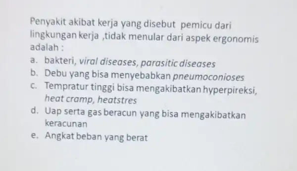 Penyakit akibat kerja yang disebut pemicu dari lingkungan kerja ,tidak menular dari aspek ergonomis adalah : a. bakteri, viral diseases parasitic diseases b. Debu