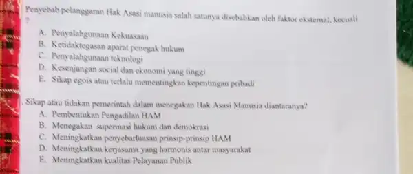 Penyebab pelanggaran Hak Asasi manusia salah satunya disebabkan oleh faktor ekstemal . kecuali A. Penyalahgunaan Kekuasaan B. Ketidaktegasan aparat penegak hukum C. Penyalahgunaan teknologi