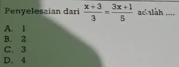 Penyelesa ian dari (x+3)/(3)=(3x+1)/(5) ac __ A.l B. 2 C.3 D.4