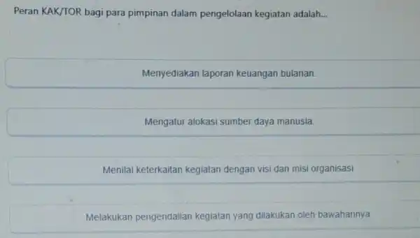 Peran KAK/TOR bagi para pimpinan dalam pengelolaan kegiatan adalah __ Menyediakan laporan keuangan bulanan. Mengatur alokasi sumber daya manusia. Menilai keterkaitan kegiatan dengan visi