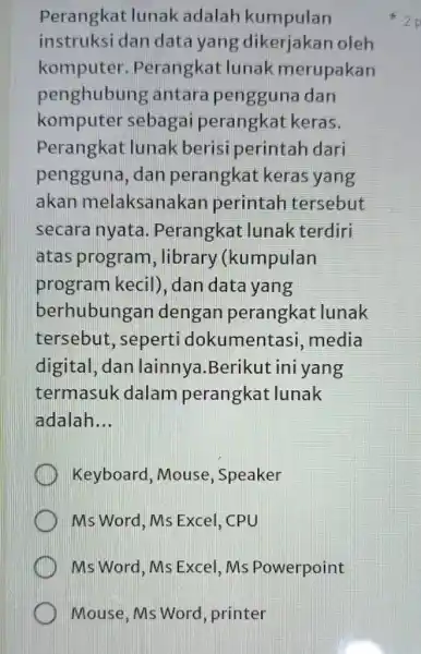 Perangkat lunak adalah kumpulan instruksi dan data yang dikerjakan oleh komputer . Perangkat lunak merupakan penghubung antara pengguna dan komputer sebagai perangkat keras. Perangkat