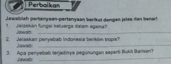 Perbaikan Jawablah pertanyaan -pertanyaan berikut dengan jelas dan benar! 1. Jelaskan fungsi keluarga dalam agama? Jawab: __ 2. Jelaskan penyebab Indonesia beriklim tropis? Jawab: