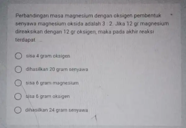 Perbandingan masa magnesium dengan oksigen pembentuk senyawa magnesium oksida adalah 3:2. Jika 12 gr magnesium direaksikan dengan 12 gr oksigen, maka pada akhir reaksi