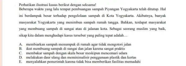 Perhatikan ilustrasi kasus berikut dengan seksama! Beberapa waktu yang lalu tempat pembuangan sampah Piyungan Yogyakarta telah ditutup. Hal ini berdampak besar terhadap pengelolaan sampah