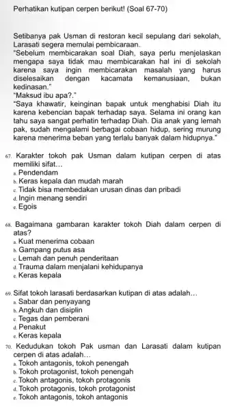 Perhatikan kutipan cerpen berikut! (Soal 67-70 Setibanya pak Usman di restoran kecil sepulang dari sekolah, Larasati segera memulai pembicaraan. "Sebelum membicarakan soal Diah, saya