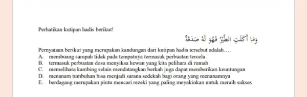 Perhatikan kutipan hadis berikut! this Pernyataan berikut yang merupakan kandungan dari kutipan hadis tersebut adalah __ A. membuang sampah tidak pada tempatnya termasuk perbuatan