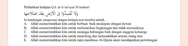 Perhatikan kutipan Q.S. al-A'raf aya 56 berikut! Isi kandungan yangsesuai dengan kutipan ayat tersebut adalah __ A. Allah memerintahkan kita untuk berbuat baik meskipun