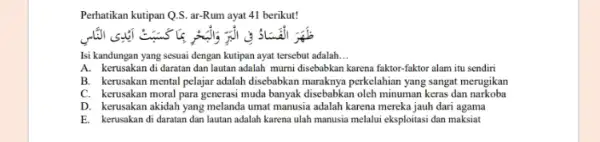 Perhatikan kutipan Q.S. ar-Rum ayat 41 berikut! Isi kandungan yang sesuai dengan kutipan ayat tersebut adalah __ A. kerusakan di daratan dan lautan adalah