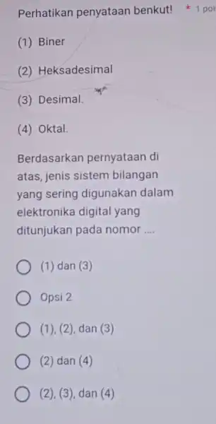 Perhatikan penyataan benkut! 1 poi (1) Biner (2)Heksadesimal (3) Desimal. (4) Oktal. Berdasarkan pernyataan di atas,jenis sistem bilangan yang sering digunakan dalam elektronika digital