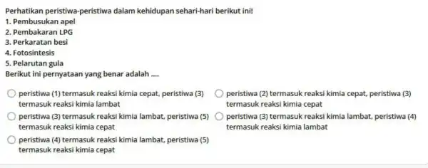 Perhatikan peristiwa -peristiwa dalam kehidupan sehari-hari berikut ini! 1. Pembusukan apel 2. Pembakaran LPG 3. Perkaratan besi 4. Fotosintesis 5. Pelarutan gula Berikut ini