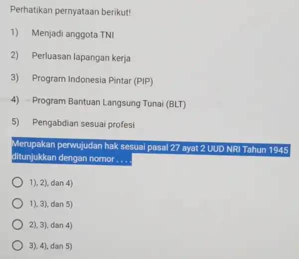 Perhatikan pernyataan berikut! 1) Menjadi anggota TNI 2) Perluasan lapangan kerja 3) Program Indonesia Pintar (PIP) 4) -Program Bantuan Langsung Tunai (BLT) 5) Pengabdian