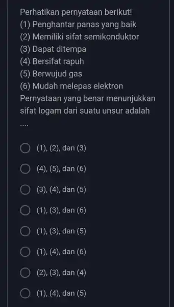 Perhatikan pernyataan berikut! (1) Penghantar panas yang baik (2) Memiliki sifat semikonduktor (3) Dapat ditempa (4) Bersifat rapuh (5) Berwujud gas (6) Mudah melepas