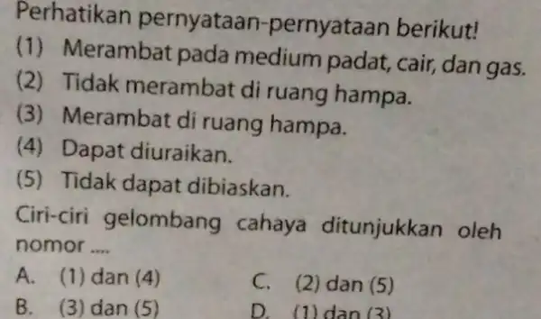 Perhatikan pernyataan -pernyataan berikut! (1) Merambat pada medium padat, cair, dan gas. (2) Tidak merambat di ruang hampa. (3) Merambat di ruang hampa. (4)