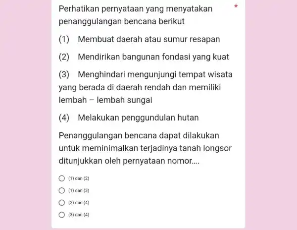 Perhatikan pernyataan yang menyatakan penanggulanga in bencana berikut (1) Membuat daerah atau sumur resapan (2) Mendirikar bangunan fondasi yang kuat (3)Menghindari mengunjungi tempat wisata