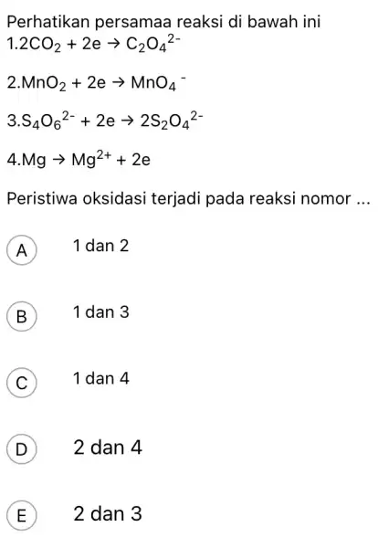 Perhatikan persamaa reaksi di bawah ini 1.2CO_(2)+2earrow C_(2)O_(4)^2- MnO_(2)+2earrow MnO_(4) S_(4)O_(6)^2-+2earrow 2S_(2)O_(4)^2- Mgarrow Mg^2++2e Peristiwa oksidasi terjadi pada reaksi nomor __ A 1 dan