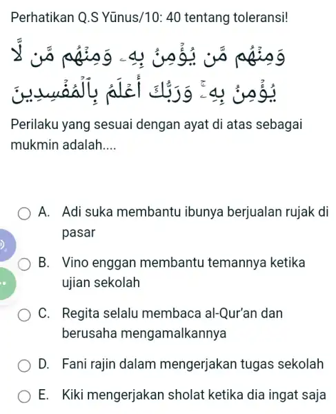 Perhatikan Q.S Yũnus/ 10:40 tentang toleransi! 23 .5 p Perilaku yang sesuai dengan ayat di atas sebagai mukmin adalah __ A. Adi suka membantu