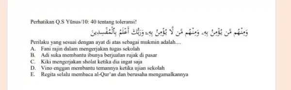 Perhatikan Q.S Yũnus/10:40 tentang toleransi! Perilaku yang sesuai dengan ayat di atas sebagai mukmin adalah __ A. Fani rajin dalam mengerjakan tugas sekolah B.