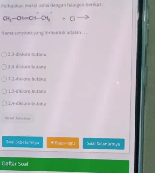 Perhatikan reaksi adisi dengan halogen berikut: CH_(3)-CH=CH-CH_(3)+Ciarrow Nama senyawa yang terbentuk adalah __ 2,3-dikloro butana 3.4-dikloro butana 1,2-dikloro butana 1,3-dikloro butana 2,4-dikloro butana