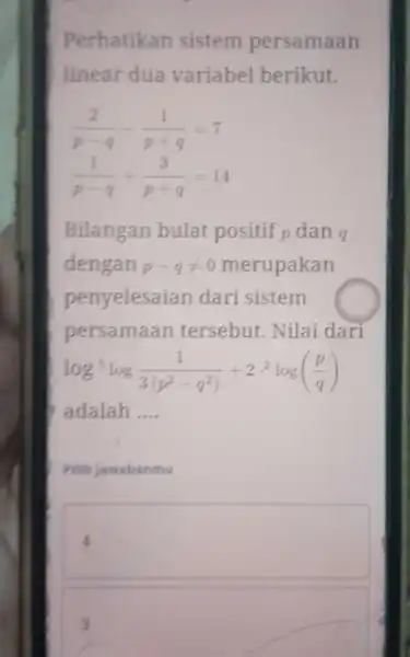 Perhatikan sistem persamaan linear dua variabel berikut. (2)/(p-q)-(1)/(p+q)=7 (1)/(p-q)+(3)/(p+q)=14 Bilangan bulat positif p dan q dengan p-qneq 0 merupakan penyelesaia n dari sistem persamaan