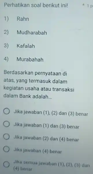 Perhatikan soal berikut ini! 1) Rahn 2)Mudharabah 3) Kafalah 4) Murabahah Berdasarkan pernyataan di atas, yang termasuk dalam kegiatan usaha atau transaksi dalam Bank