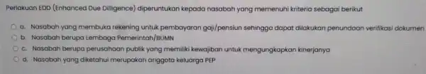 Perlakuan EDD (Enhanced Due Dilligence) diperuntukan kepada nasabah yang memenuhi kriteria sebagai berikut a. Nasabah yang membuka rekening untuk pembayaran gaji/pensiun sehingga dapat dilakukan