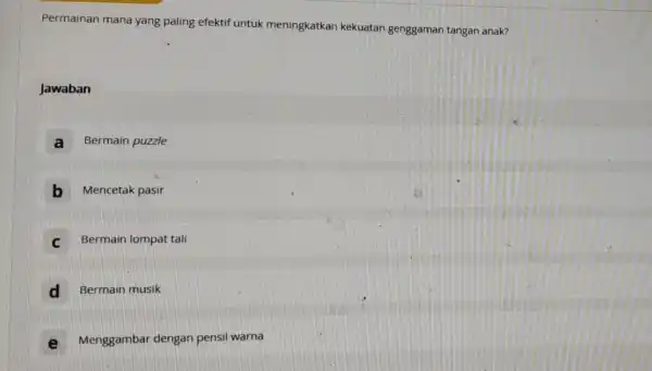 Permainan mana yang paling efektif untuk meningkatkan kekuatan genggaman tangan anak? Jawaban A Bermain puzzle B Mencetak pasir C Bermain lompat tali D Bermain