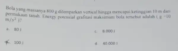 permukaan nasianya 800 dilemparkan vertical hingga mencapai sebut adalah (g-10 Bola ketinggian 10 m dari m/s^2 a. 801 c. 8.0001 to 100J d. 40.0001