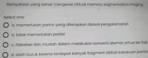 Pernyataan yang benar mengenai Virtual memory segmentation+Paging Select one: a memerlukan partisi yang ditetapkan diawal pengalamatan b. tidak memerlukan partisi C . Fleksibel dan