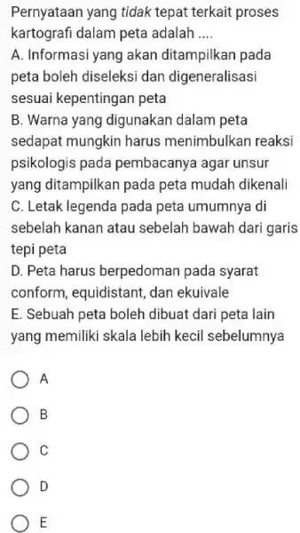 Pernyataan yang tidak tepat terkait proses kartografi dalam peta adalah __ A. Informasi yang akan ditampilkan pada peta boleh diseleksi dan digeneralisasi sesuai kepentingan