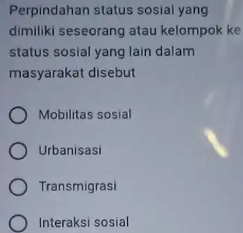 Perpindahan status sosial yang dimiliki seseorang atau kelompok ke status sosial yang lain dalam masyarakat disebut Mobilitas sosial Urbanisasi Transmigrasi Interaksi sosial