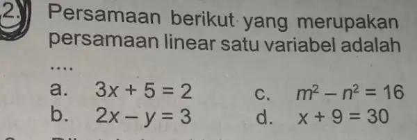 Persama an berikut yang merupakan persamaan linear satu variabel adalah __ a. 3x+5=2 C m^2-n^2=16 b. 2x-y=3 d. x+9=30