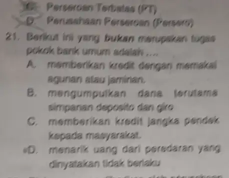 Persercan Terbatas (PT) D. Perusahaan Perseroan (Persero) 21. Berikut Ini yang bukan merupakan tugas pokok bank umum adalah __ A. memberikan kredit dengan memakal