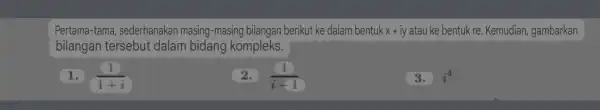 Pertama-tama, sederhanakan masing-masing bilangan berikut ke dalam bentuk x+iy atau ke bentuk re. Kemudian , gambarkan bilangan tersebut dalam bidang kompleks. 1. (1)/(1+i) (1)/(i-1)