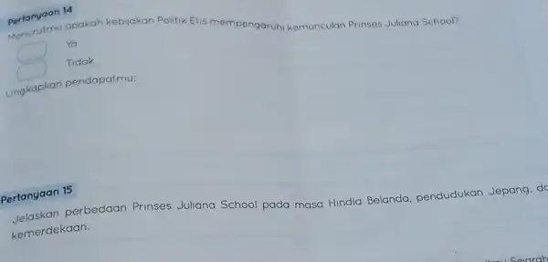 Pertanyaan 14 Ya Menurutmu apakah kebijakan Politik Etis mempengaruhi kemunculan Prinses Juliana School? square Tidak Ungkapkan pendapatmu: Jelaskan perbedaan Prinses Juliana School pada masa