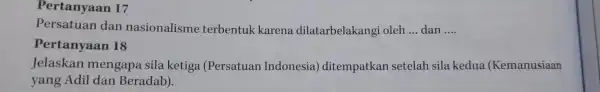 Pertanyaan 17 Persatuan dan nasionalisme terbentuk karena dilatarbelakangi oleh __ dan __ Pertanyaan 18 Jelaskan mengapa sila ketiga (Persatuan Indonesia)ditempatkan setelah sila kedua (Kemanusiaan