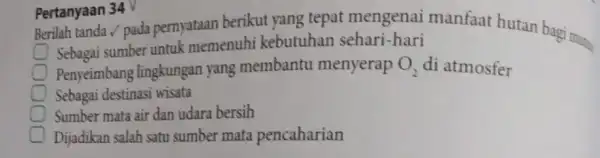 Pertanyaan 34 V Berilah tanda / pada pernyataan berikut yang tepat mengenai manfaat hutan bagi many Sebagai sumber untuk memenuhi kebutuhan sehari-hari Penyeimbang lingkungan