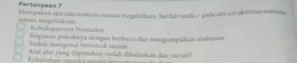 Pertanyaan 7 Merupakan aktivitas manusia zaman megalitikum. Berilah tanda/pada ciri-ciri aktivitas manusia zaman megalitikum Kehidupannya Nomaden Kegiatan pokoknya dengan berburu dan mengumpulkan makanan Sudah