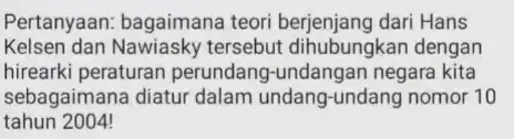 Pertanyaan: bagaimana teori berjenjang dari Hans Kelsen dan Nawiasky tersebut dihubungkan dengan hirearki peraturan perundang-undangan negara kita sebagaimana diatur dalam undang-undang nomor 10 tahun