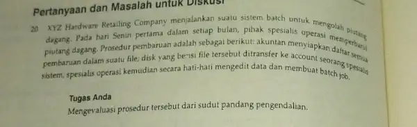 Pertanyaan dan Masalah untuk DISKUSI 20. XYZ Hardware Retailing Company menjalankan suatu sistem batch untuk mengolah dagang. Pada hari Senin pertama dalam setiap bulan,