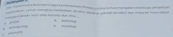 Pertanyaan II Darimasa Hindia Belanda hingga kemerdekaan Prinses Juliana School mengalami berbaga pergantian kepernilikan. Untuk mengkaji perbedaan Struktur sosial di sekolah tersebut dari masa