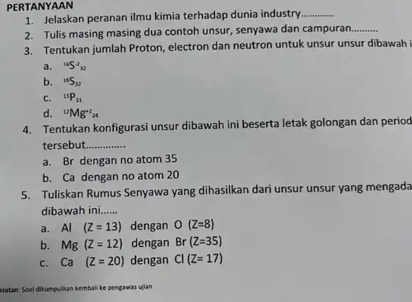 PERTANYAAN 1. Jelaskan peranan ilmu kimia terhadap dunia industry __ 2. Tulis masing masing dua contoh unsur , senyawa dan campuran __ 3. Tentukan