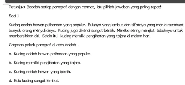 Petunjuk: Bacadah setiap paragraf dengan cermat, lau pilihlah jawaban yang paling tepat! Soal 1 Kucing adalah hewan peliharaan yang populer. Bulunya yang lembut dan