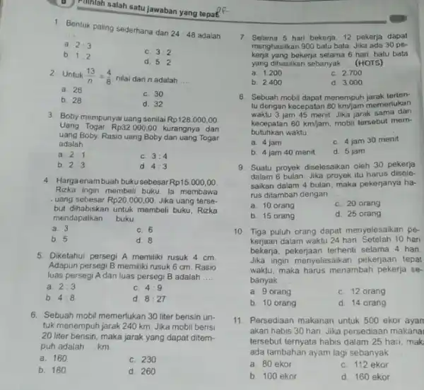 Phiniah salah satu jawaban yang tepat 1. Bentuk paling sederhana dari 24:48 adalah __ a. 2:3 C. 3:2 b. 1:2 d. 5:2 2. Untuk