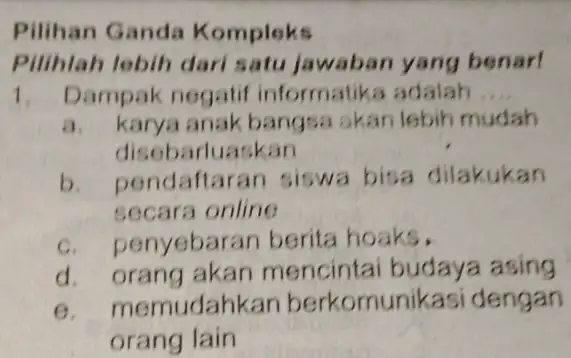 Pilihan Ganda Kompleks Pilihlah lebih dari satu jawaban yang benar! 1. Dampak negatif informatika adalah __ a. karya anak bangsa akan lebih mudah rluaskan