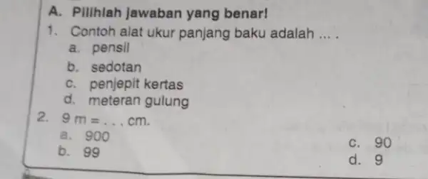 A. Pilihlah jawaban yang benar! 1. Contoh alat ukur panjang baku adalah __ a. pensil b. sedotan C. penjepit kertas d. meteran gulung 2.