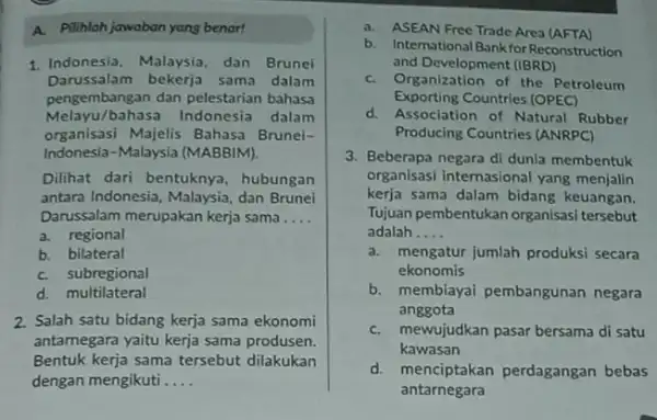 A. Pilihlah jawaban yang benar! 1. Indonesia, Malaysia, dan Brunei Darussalam bekerja sama dalam pengembangan dan pelestarian bahasa Melayu/bahasa Indonesia dalam organisasi Majelis Bahasa